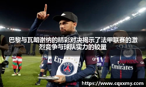 易游巴黎与瓦朗谢纳的精彩对决揭示了法甲联赛的激烈竞争与球队实力的较量